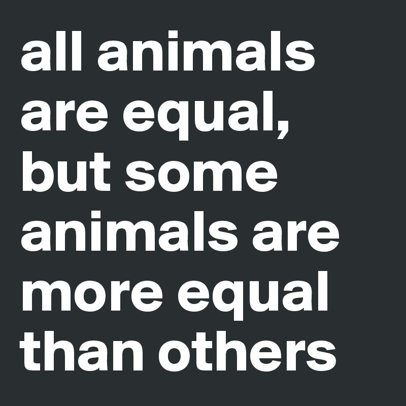 all animals are equal, but some animals are more equal than others