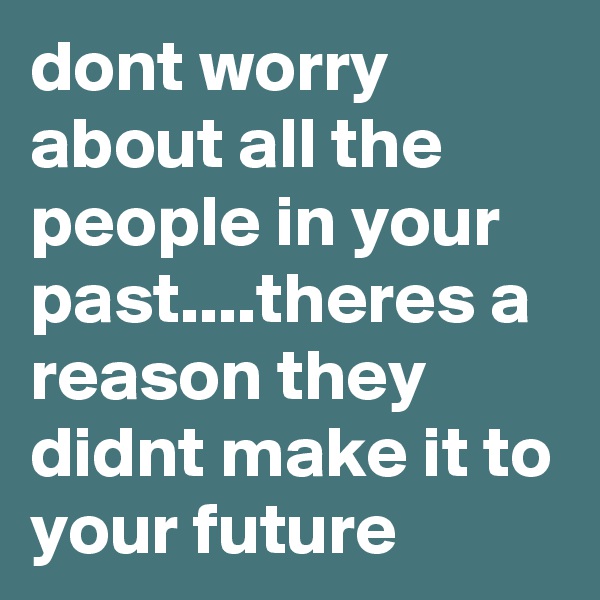 dont worry about all the people in your past....theres a reason they didnt make it to your future