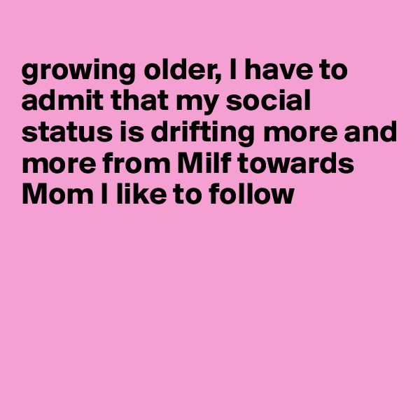 
growing older, I have to admit that my social status is drifting more and more from Milf towards Mom I like to follow




