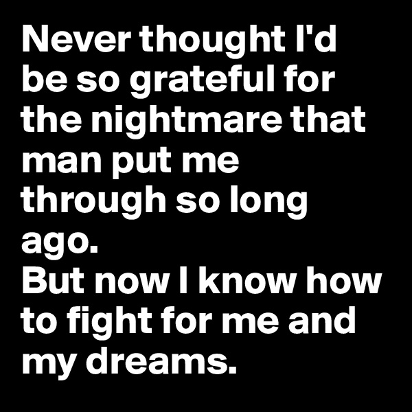 Never thought I'd be so grateful for the nightmare that man put me through so long ago.
But now I know how to fight for me and my dreams. 