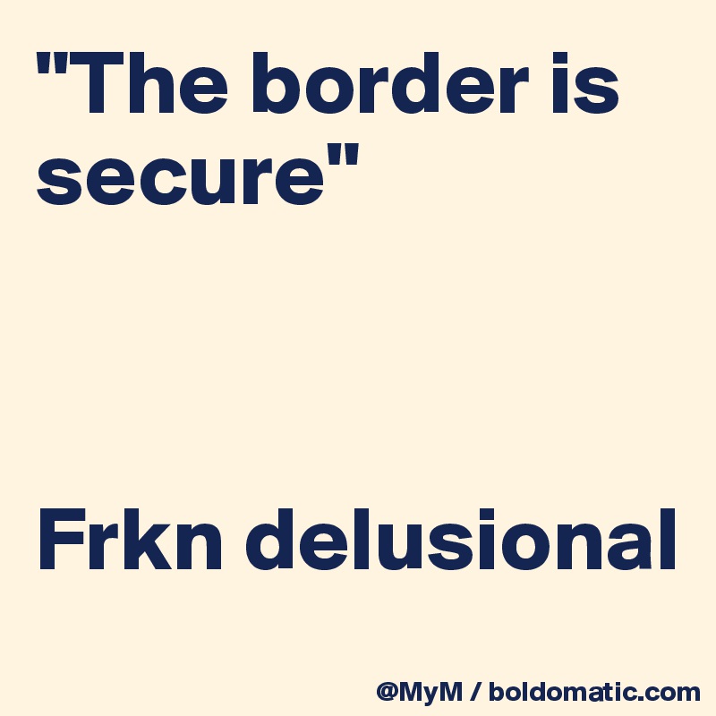 "The border is secure" 



Frkn delusional