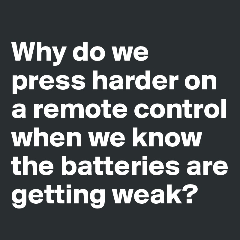 
Why do we press harder on a remote control when we know the batteries are getting weak?