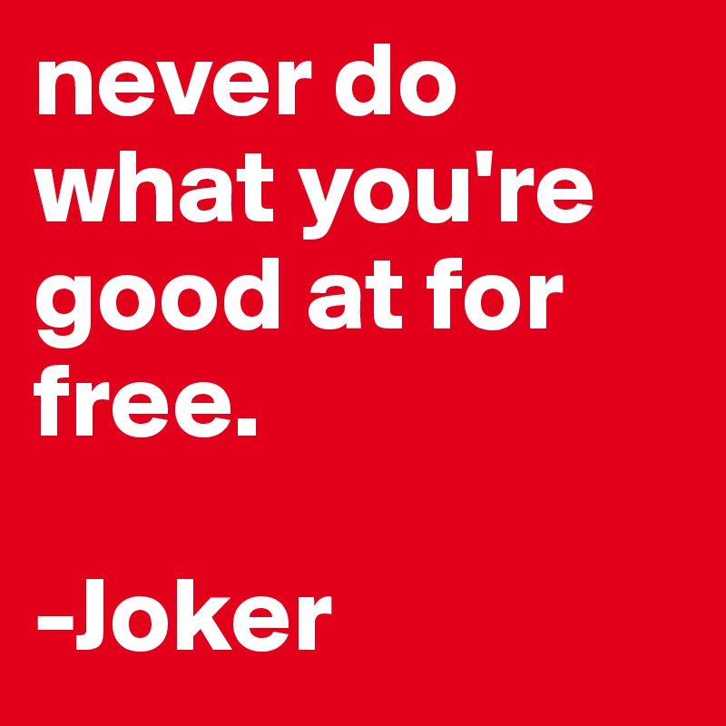 never do what you're good at for free.

-Joker