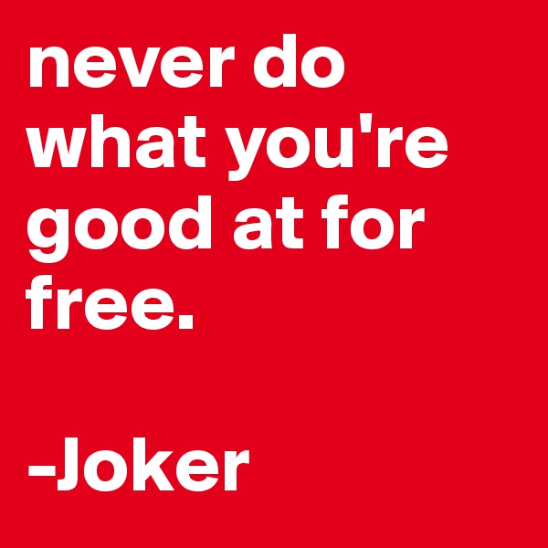 never do what you're good at for free.

-Joker