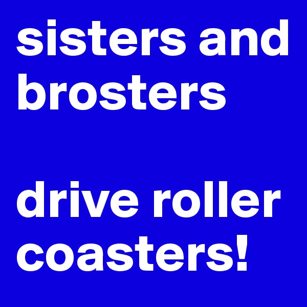 sisters and brosters

drive roller coasters!