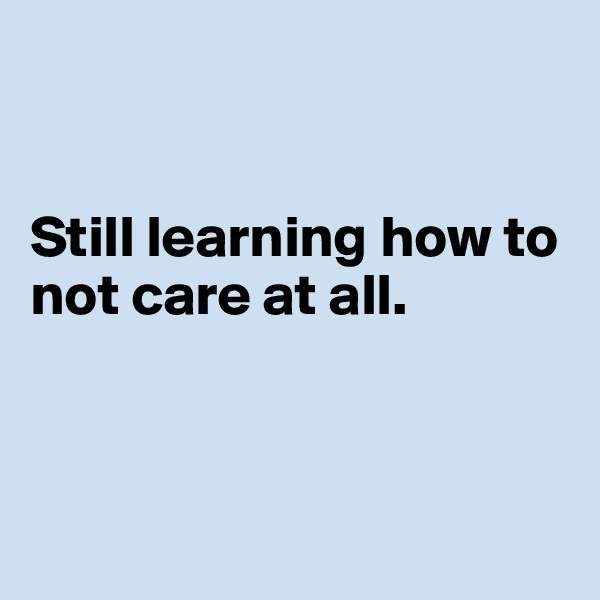 


Still learning how to not care at all.



