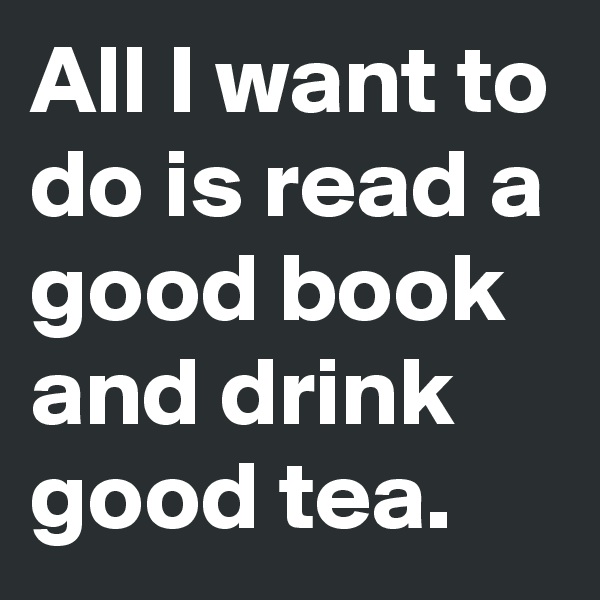 All I want to do is read a good book and drink good tea. 