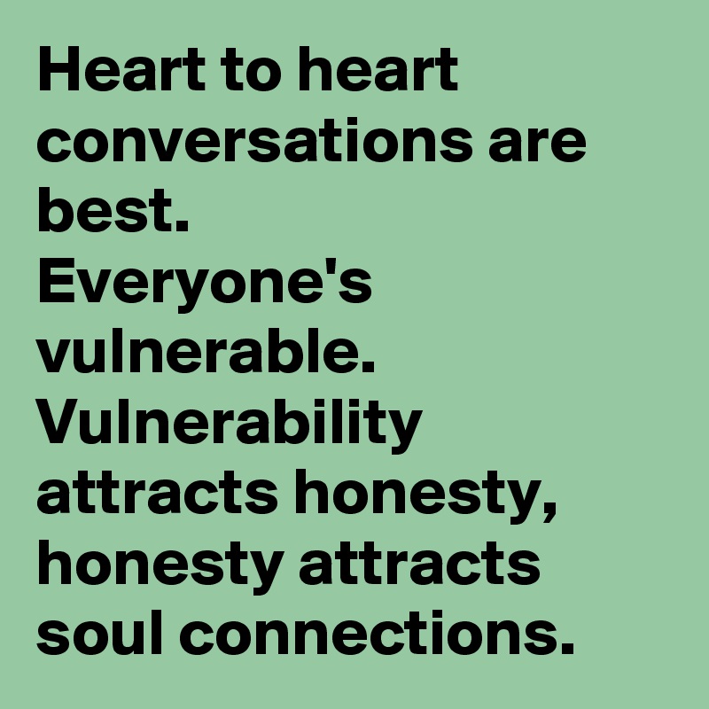 Heart to heart conversations are best.
Everyone's vulnerable.
Vulnerability attracts honesty, honesty attracts soul connections.