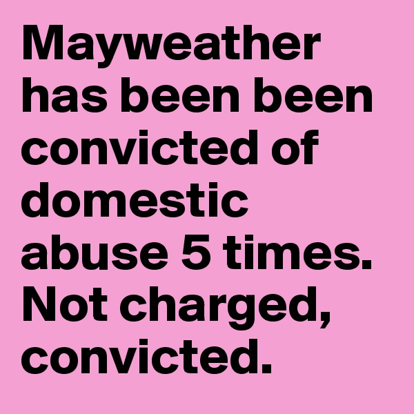 Mayweather has been been convicted of domestic abuse 5 times. Not charged, convicted. 