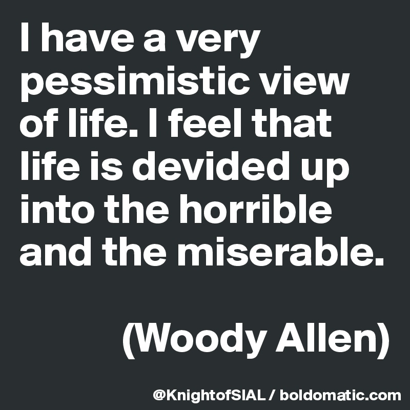 I have a very pessimistic view of life. I feel that life is devided up into the horrible and the miserable. 

            (Woody Allen)