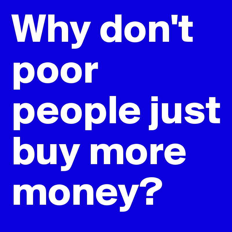 Why don't poor people just buy more money?