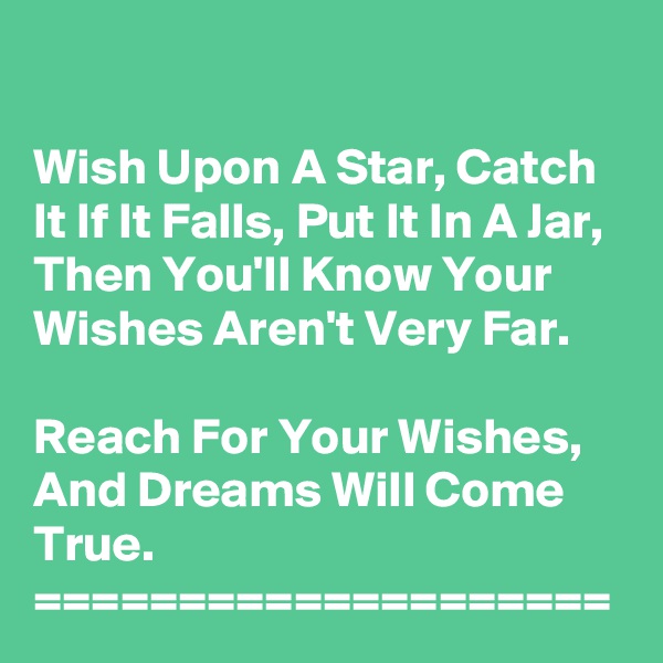 

Wish Upon A Star, Catch It If It Falls, Put It In A Jar, Then You'll Know Your Wishes Aren't Very Far.

Reach For Your Wishes, And Dreams Will Come True.
====================