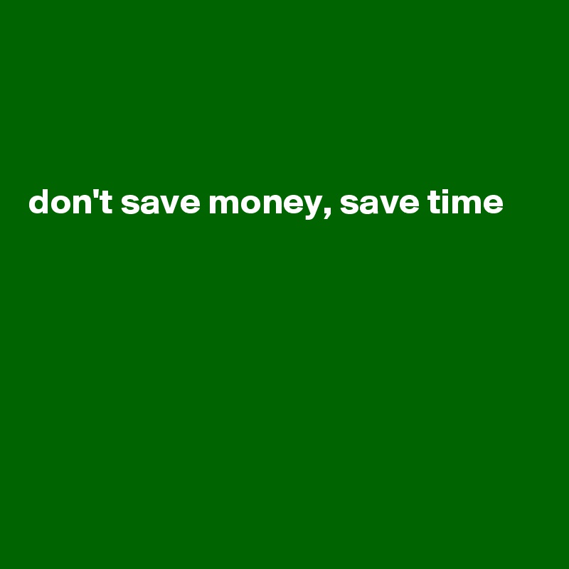 



don't save money, save time







