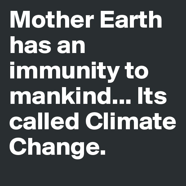 Mother Earth has an immunity to mankind... Its called Climate Change. 