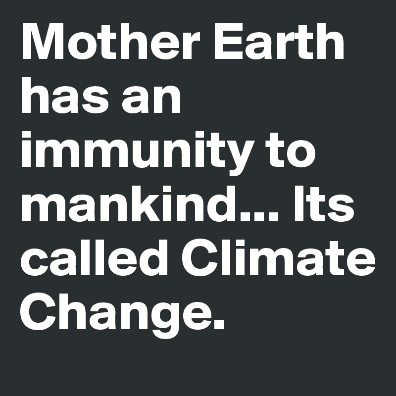 Mother Earth has an immunity to mankind... Its called Climate Change. 