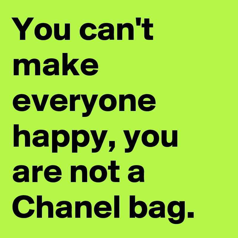 You can't make everyone happy, you are not a Chanel bag.