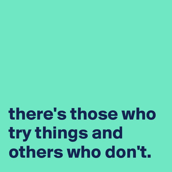




there's those who try things and others who don't.