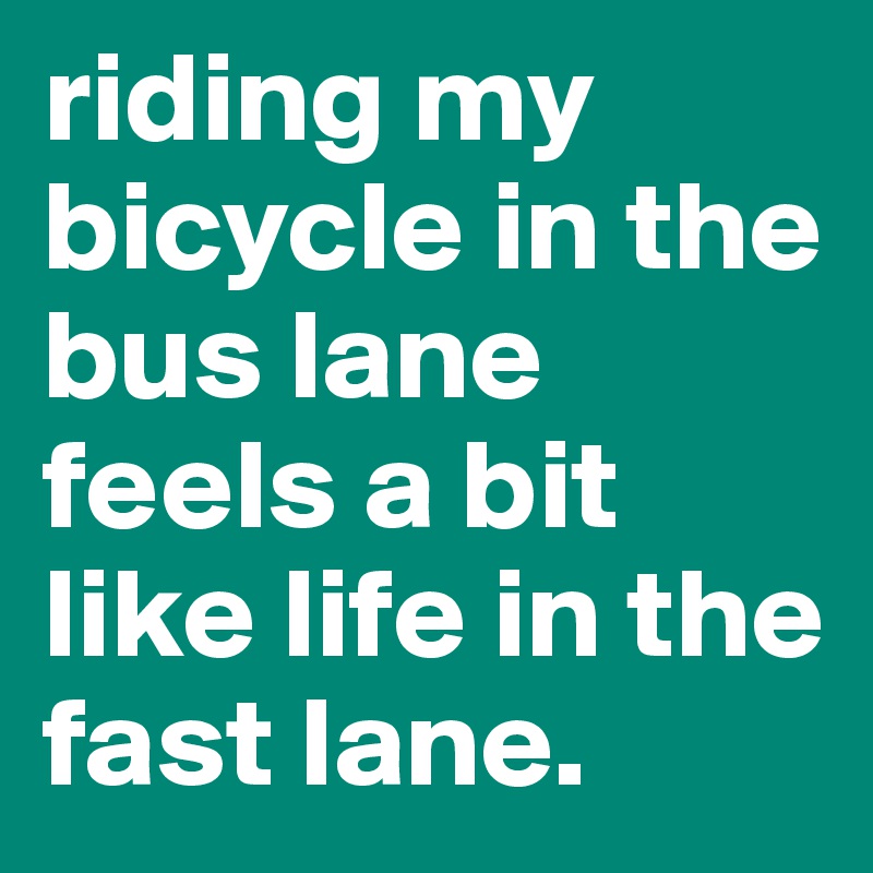 riding my bicycle in the bus lane feels a bit like life in the fast lane.