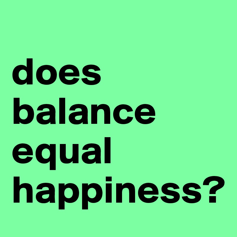 
does balance equal happiness?