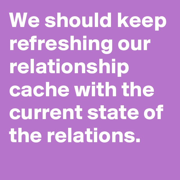 We should keep refreshing our relationship cache with the current state of the relations.
