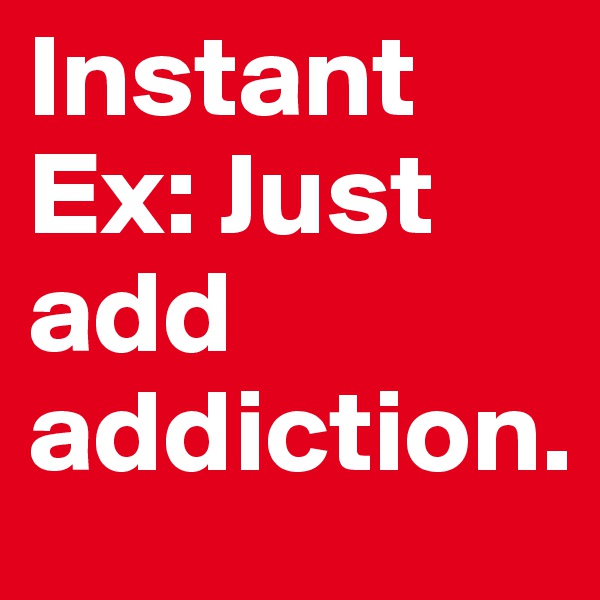 Instant Ex: Just add addiction.