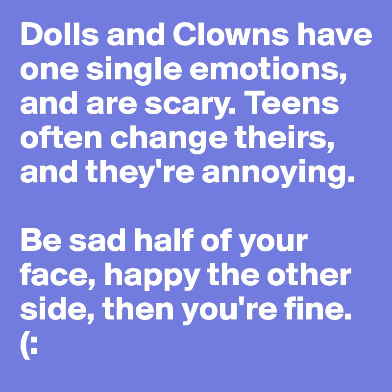Dolls and Clowns have one single emotions, and are scary. Teens often change theirs, and they're annoying.

Be sad half of your face, happy the other side, then you're fine. (: