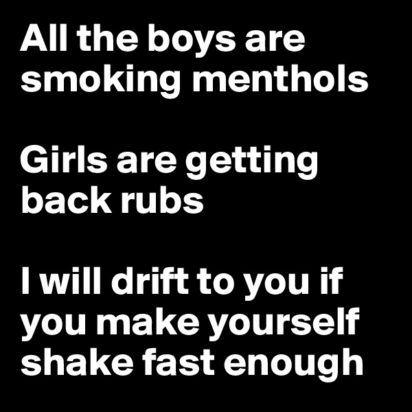 All the boys are smoking menthols

Girls are getting back rubs

I will drift to you if you make yourself shake fast enough
