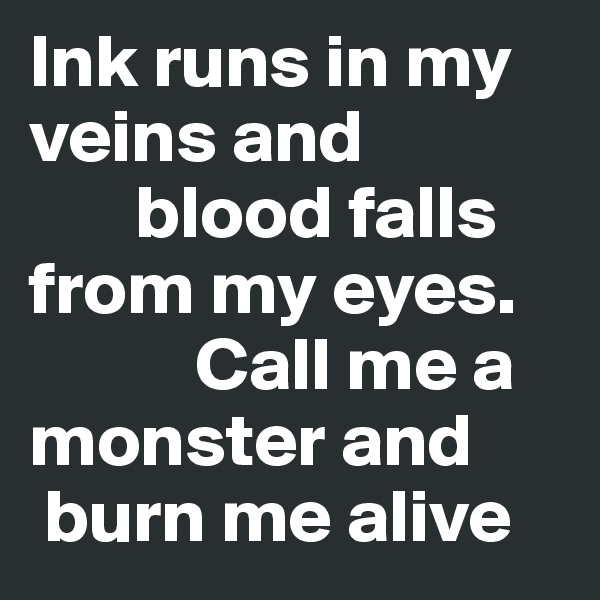 Ink runs in my veins and 
       blood falls from my eyes. 
           Call me a monster and 
 burn me alive