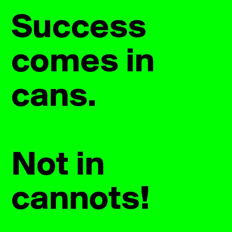 Success comes in cans.

Not in cannots!