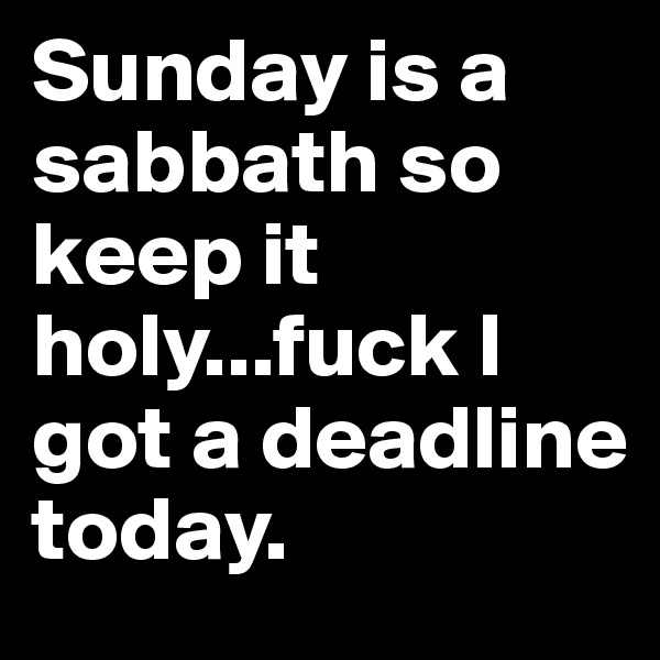 Sunday is a sabbath so keep it holy...fuck I got a deadline today.