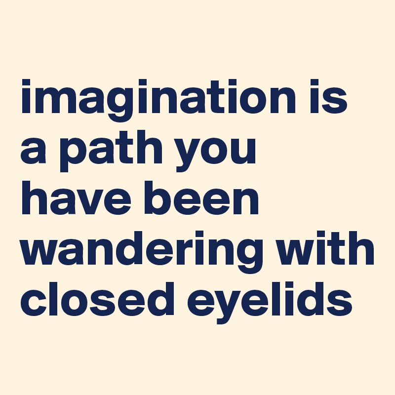 
imagination is a path you have been wandering with closed eyelids