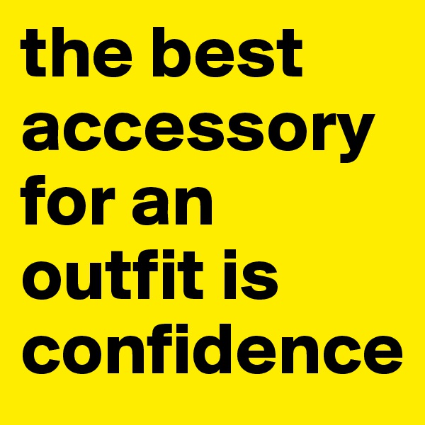 the best accessory for an outfit is confidence