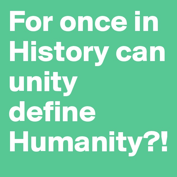 For once in History can unity define Humanity?!