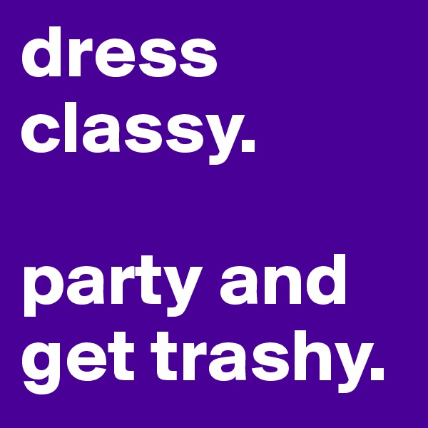 dress classy. 

party and get trashy. 