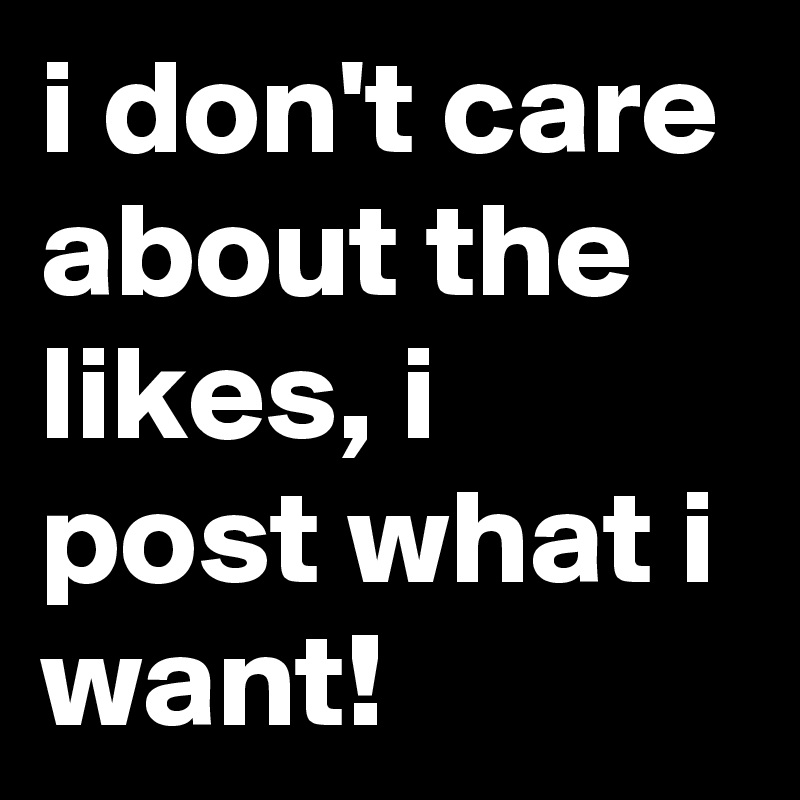 i don't care about the likes, i post what i want!