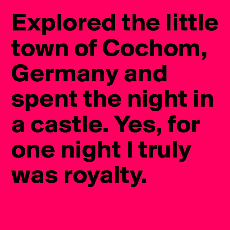 Explored the little town of Cochom, Germany and spent the night in a castle. Yes, for one night I truly was royalty. 