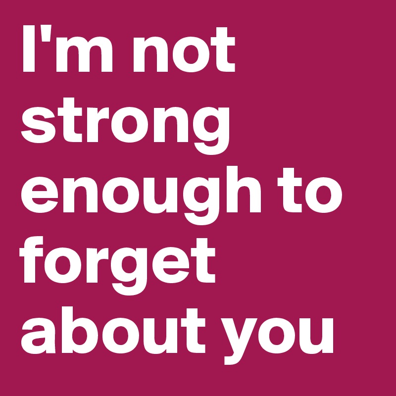 I'm not strong enough to forget about you