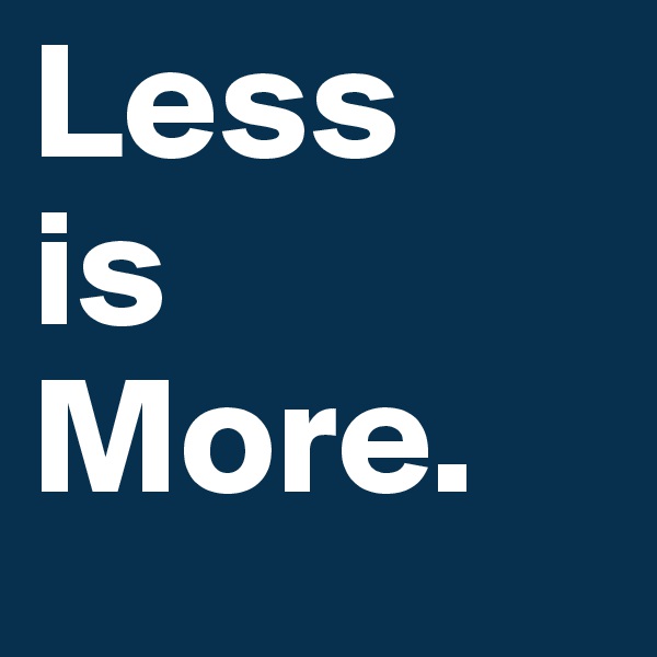 Less 
is 
More.