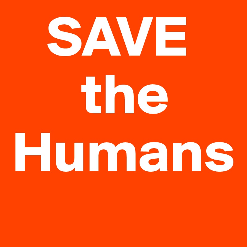    SAVE
      the
Humans