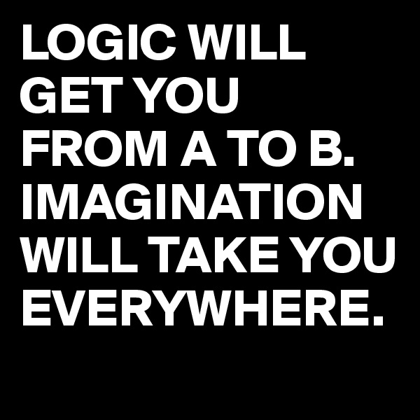 LOGIC WILL GET YOU FROM A TO B.
IMAGINATION
WILL TAKE YOU EVERYWHERE. 
