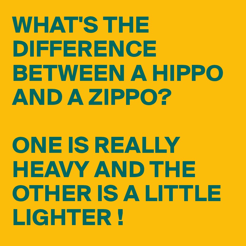 WHAT'S THE DIFFERENCE BETWEEN A HIPPO AND A ZIPPO?

ONE IS REALLY HEAVY AND THE OTHER IS A LITTLE LIGHTER !