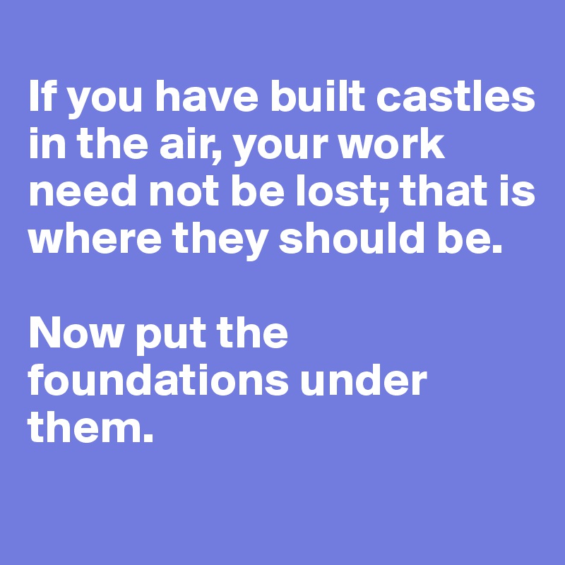 
If you have built castles in the air, your work need not be lost; that is where they should be. 

Now put the 
foundations under them. 
