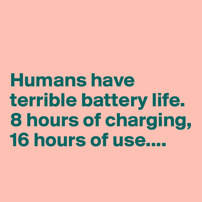 


Humans have terrible battery life. 8 hours of charging, 16 hours of use....

