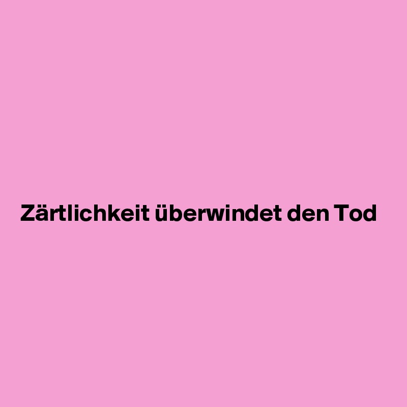 






Zärtlichkeit überwindet den Tod




