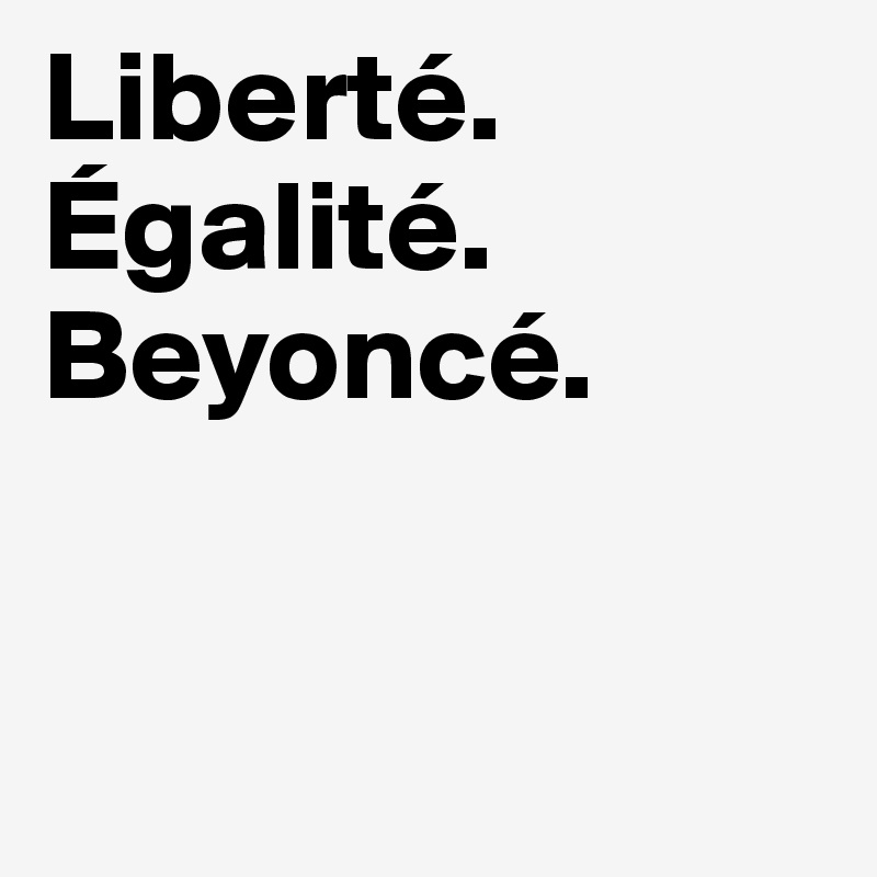 Liberté.
Égalité.
Beyoncé.


