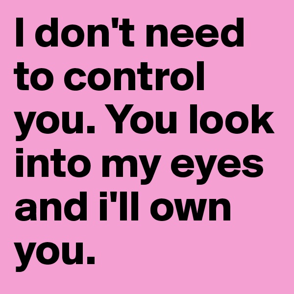 I don't need to control you. You look into my eyes and i'll own you.