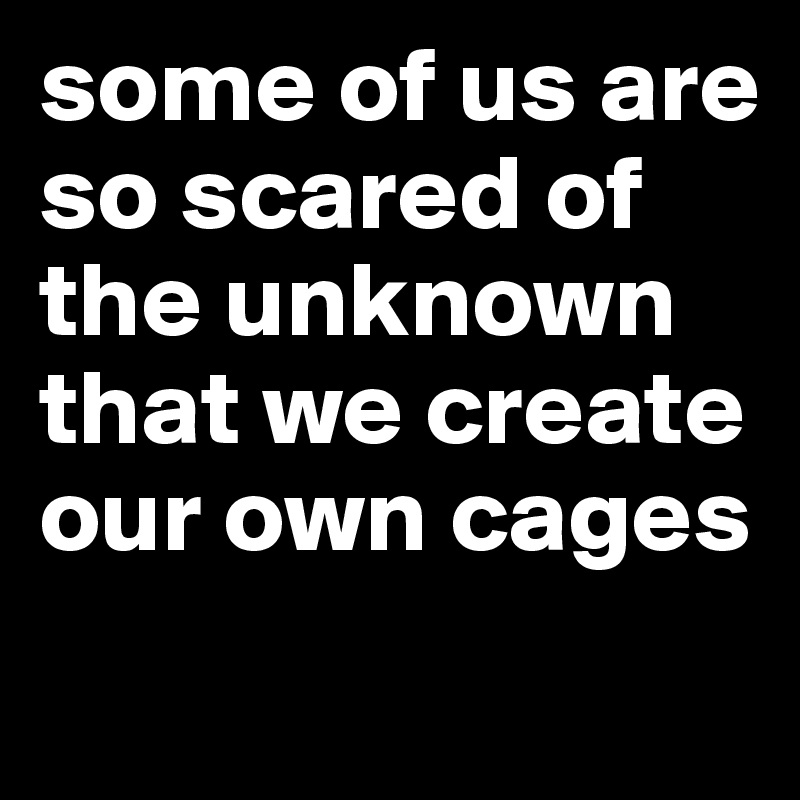 some of us are so scared of the unknown that we create our own cages
