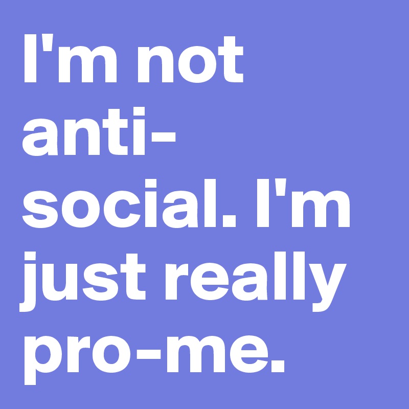I'm not anti-social. I'm just really pro-me.