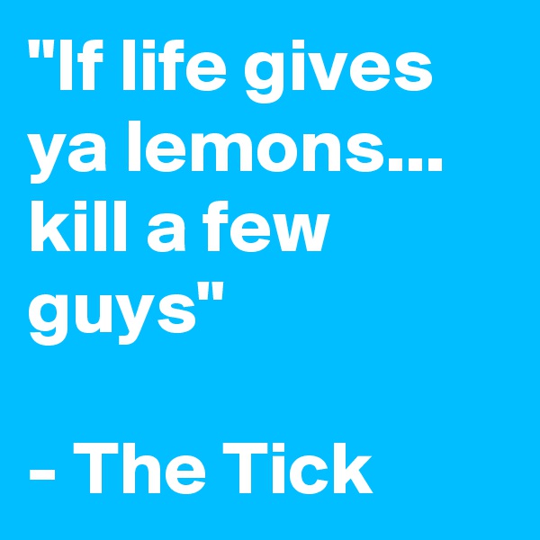 "If life gives ya lemons...
kill a few guys"  

- The Tick