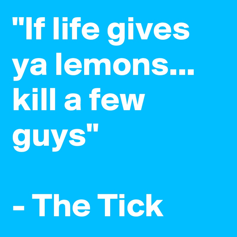 "If life gives ya lemons...
kill a few guys"  

- The Tick